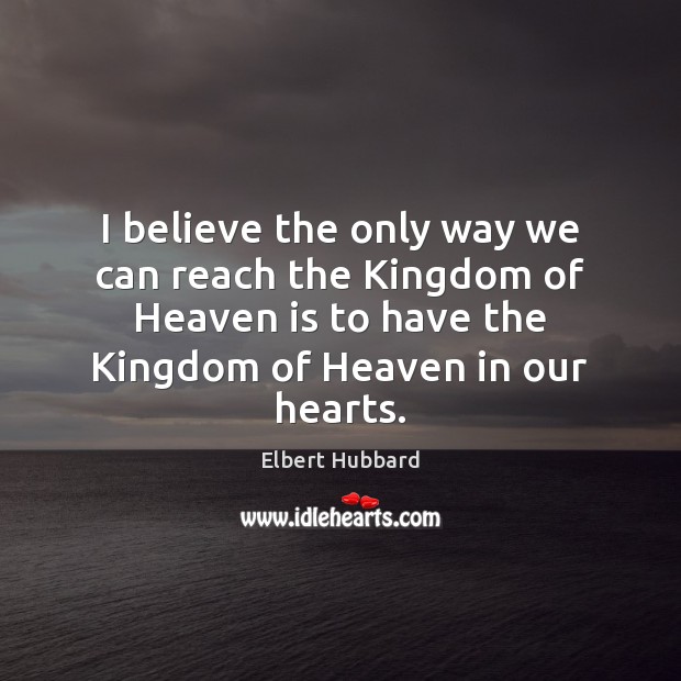 I believe the only way we can reach the Kingdom of Heaven Elbert Hubbard Picture Quote