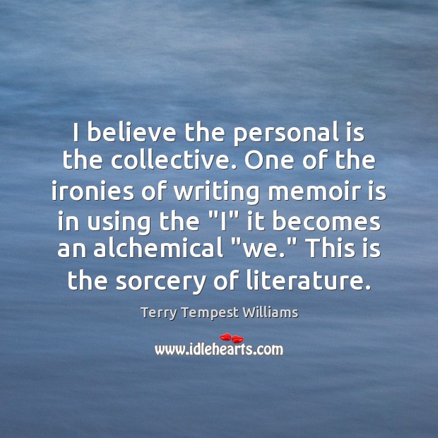 I believe the personal is the collective. One of the ironies of 