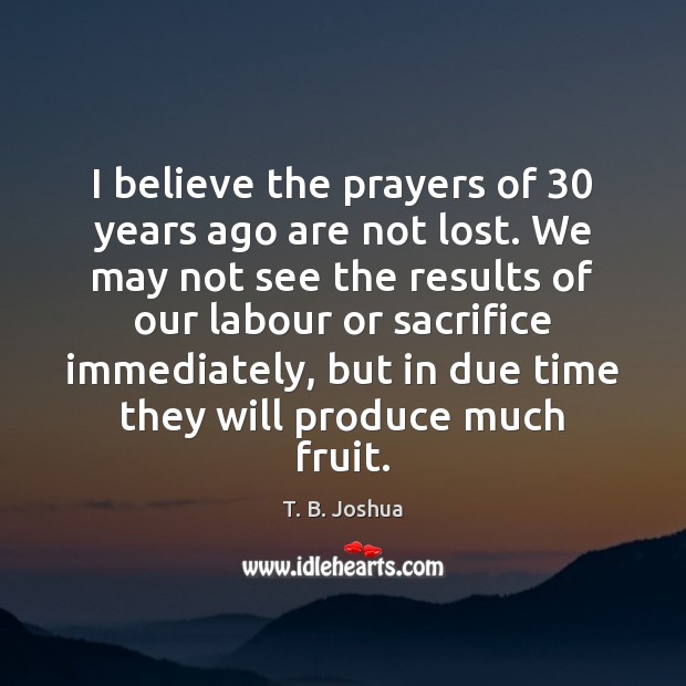 I believe the prayers of 30 years ago are not lost. We may T. B. Joshua Picture Quote