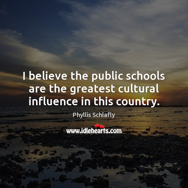I believe the public schools are the greatest cultural influence in this country. Phyllis Schlafly Picture Quote