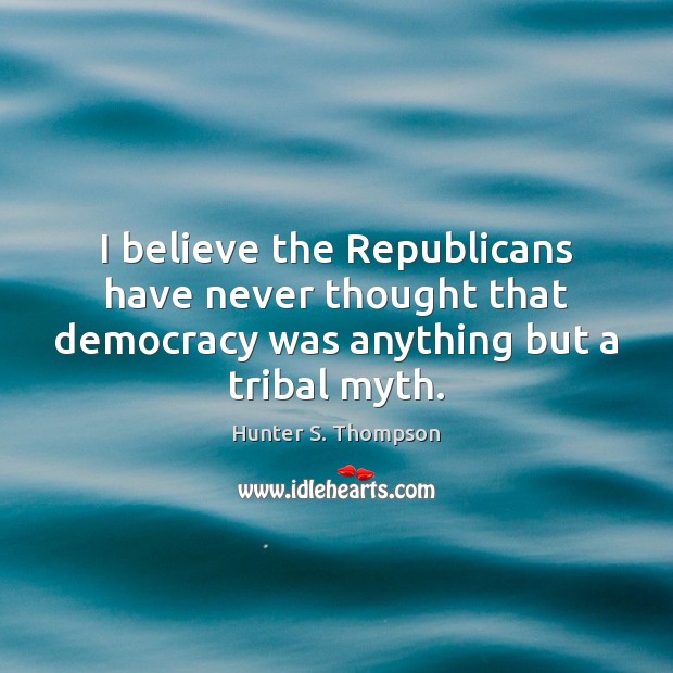 I believe the Republicans have never thought that democracy was anything but Hunter S. Thompson Picture Quote