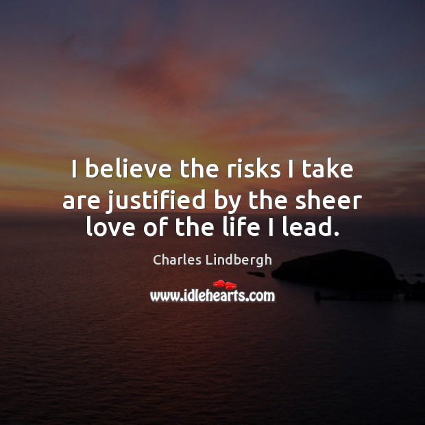 I believe the risks I take are justified by the sheer love of the life I lead. Charles Lindbergh Picture Quote