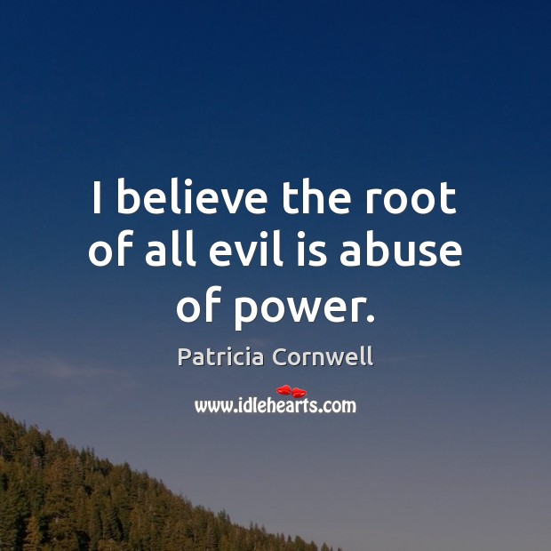 I believe the root of all evil is abuse of power. Patricia Cornwell Picture Quote