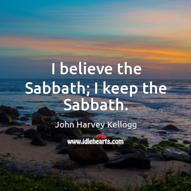 I believe the sabbath; I keep the sabbath. John Harvey Kellogg Picture Quote