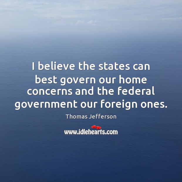 I believe the states can best govern our home concerns and the Thomas Jefferson Picture Quote