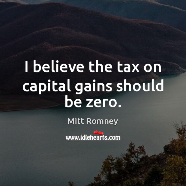 I believe the tax on capital gains should be zero. Mitt Romney Picture Quote