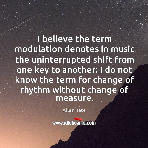 I believe the term modulation denotes in music the uninterrupted shift from one key to another: Allen Tate Picture Quote