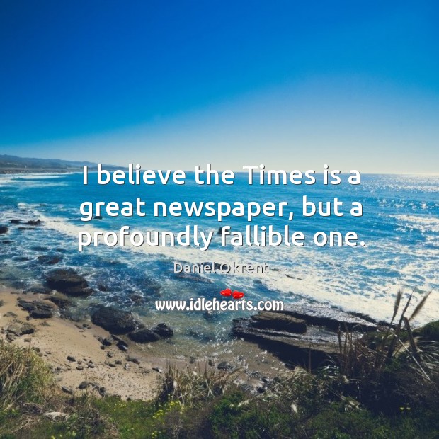 I believe the times is a great newspaper, but a profoundly fallible one. Daniel Okrent Picture Quote