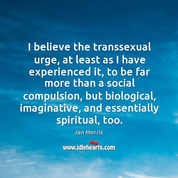 I believe the transsexual urge, at least as I have experienced it, Jan Morris Picture Quote