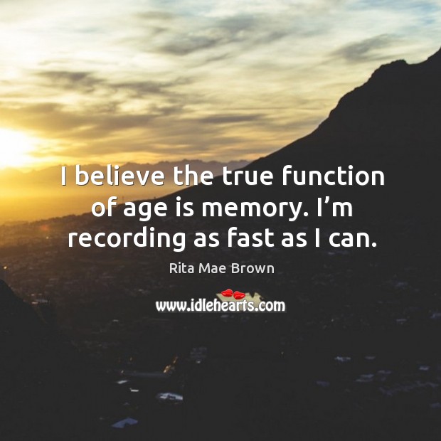 I believe the true function of age is memory. I’m recording as fast as I can. Rita Mae Brown Picture Quote