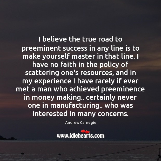 I believe the true road to preeminent success in any line is Andrew Carnegie Picture Quote