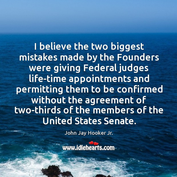 I believe the two biggest mistakes made by the founders were giving federal judges life-time Image
