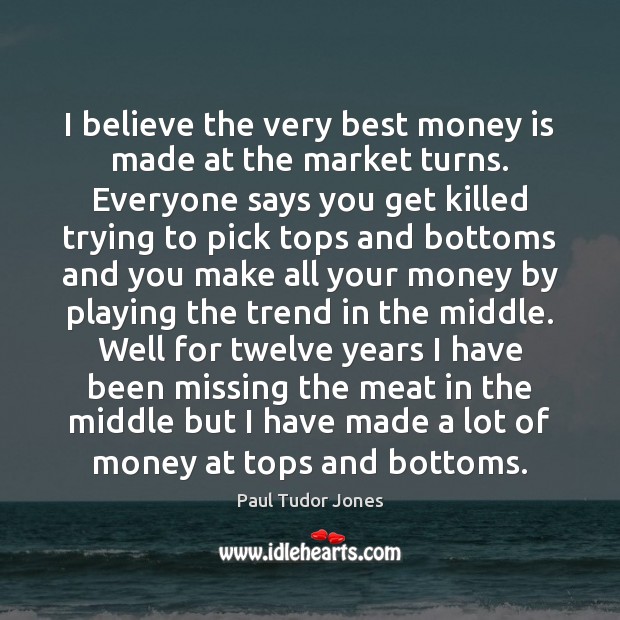 I believe the very best money is made at the market turns. Paul Tudor Jones Picture Quote