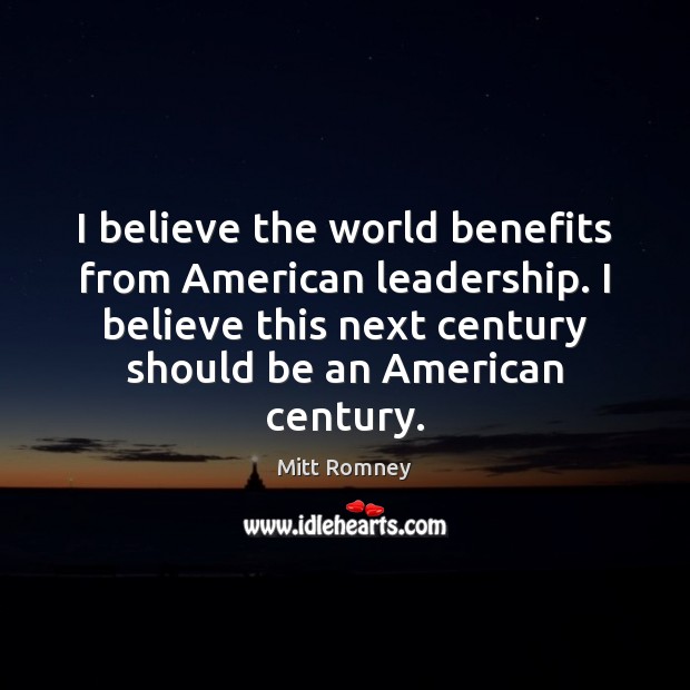 I believe the world benefits from American leadership. I believe this next Mitt Romney Picture Quote