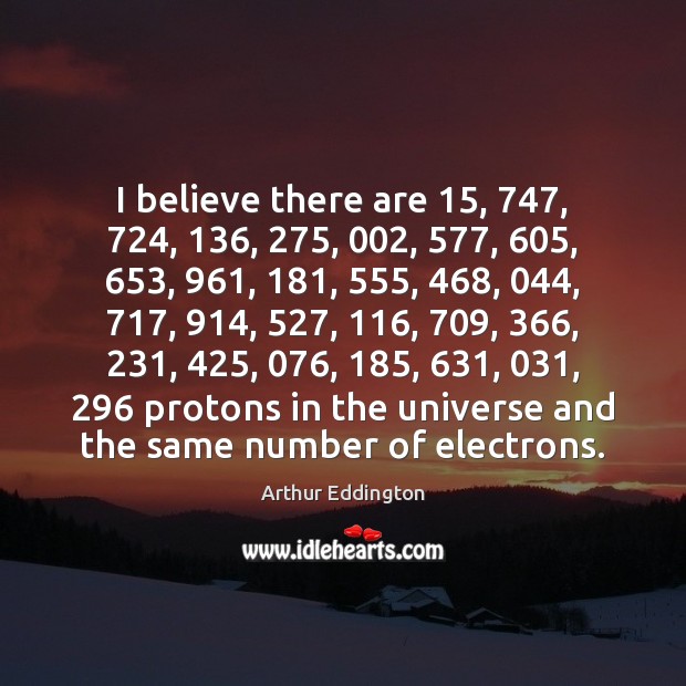 I believe there are 15, 747, 724, 136, 275, 002, 577, 605, 653, 961, 181, 555, 468, 044, 717, 914, 527, 116, 709, 366, 231, 425, 076, 185, 631, 031, 296 protons in the universe and the same number Arthur Eddington Picture Quote