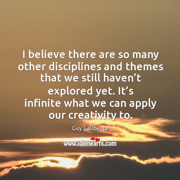 I believe there are so many other disciplines and themes that we still haven’t explored yet. Guy Laliberte Picture Quote