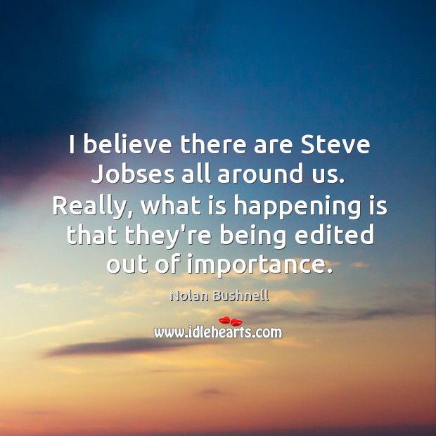 I believe there are Steve Jobses all around us. Really, what is Nolan Bushnell Picture Quote