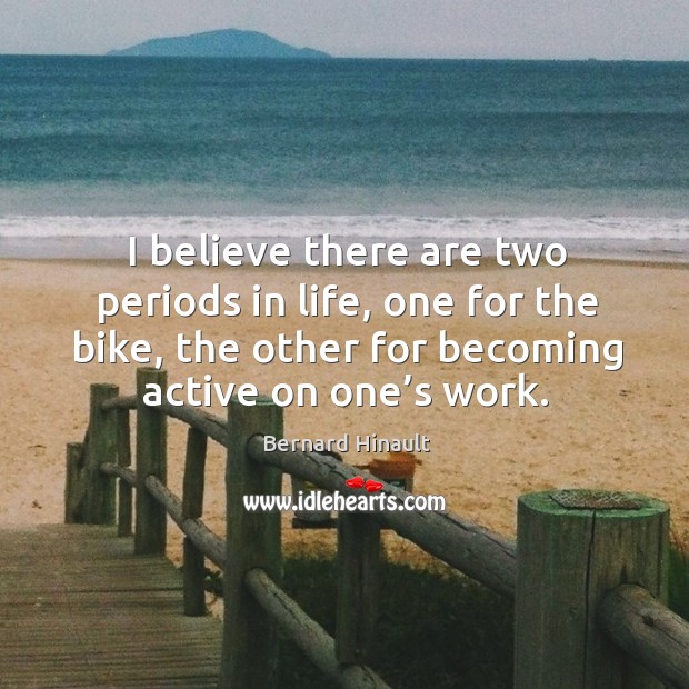 I believe there are two periods in life, one for the bike, the other for becoming active on one’s work. Bernard Hinault Picture Quote