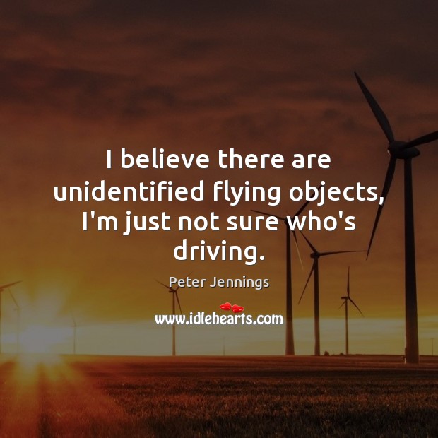 I believe there are unidentified flying objects, I’m just not sure who’s driving. Peter Jennings Picture Quote