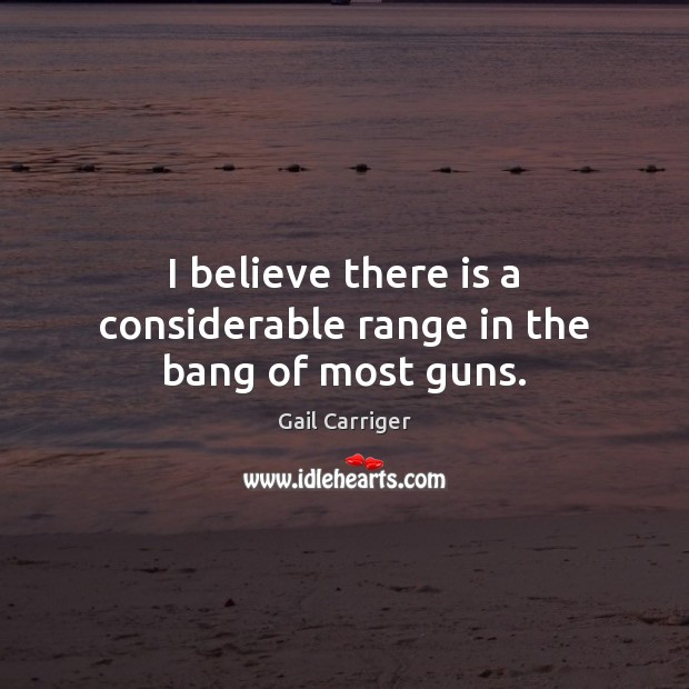 I believe there is a considerable range in the bang of most guns. Gail Carriger Picture Quote