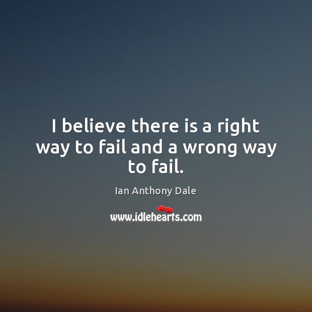 I believe there is a right way to fail and a wrong way to fail. Ian Anthony Dale Picture Quote