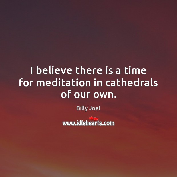I believe there is a time for meditation in cathedrals of our own. Billy Joel Picture Quote