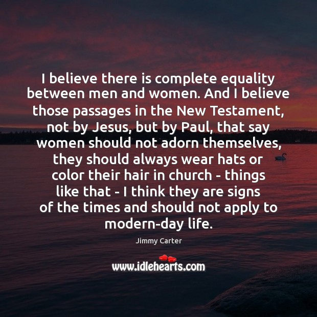 I believe there is complete equality between men and women. And I Jimmy Carter Picture Quote