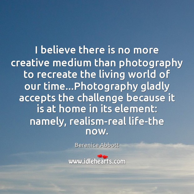 I believe there is no more creative medium than photography to recreate Berenice Abbott Picture Quote