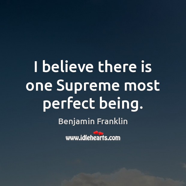I believe there is one Supreme most perfect being. Benjamin Franklin Picture Quote