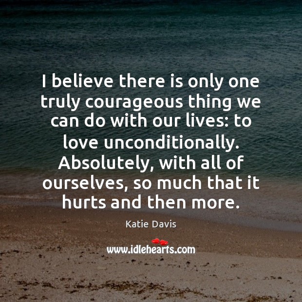I believe there is only one truly courageous thing we can do Image