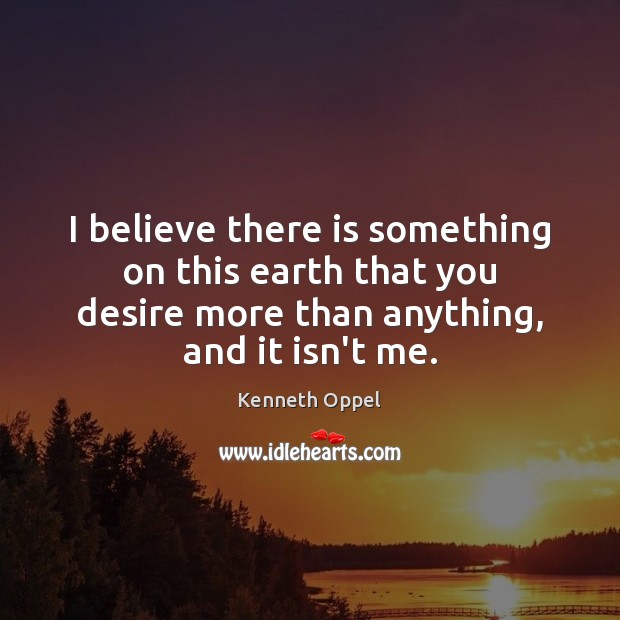 I believe there is something on this earth that you desire more Kenneth Oppel Picture Quote