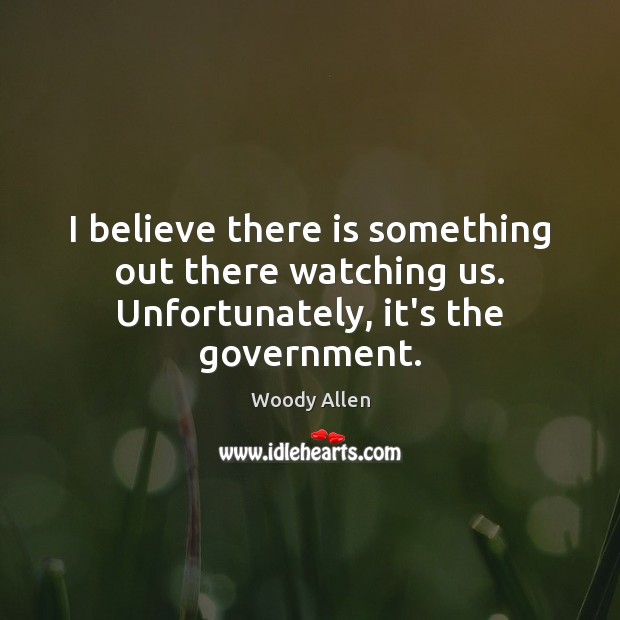 I believe there is something out there watching us. Unfortunately, it’s the government. Image