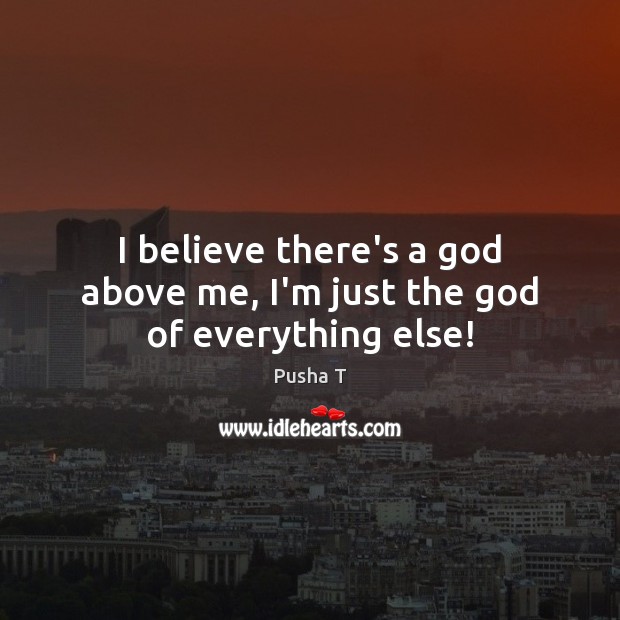 I believe there’s a God above me, I’m just the God of everything else! 