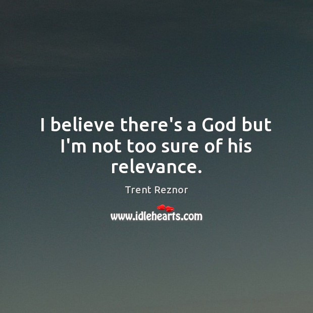 I believe there’s a God but I’m not too sure of his relevance. Trent Reznor Picture Quote
