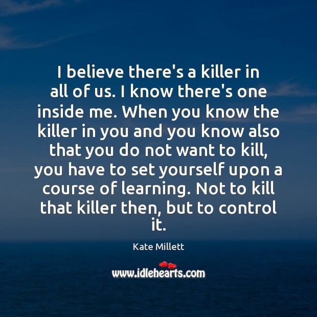 I believe there’s a killer in all of us. I know there’s Kate Millett Picture Quote