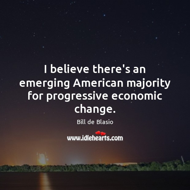 I believe there’s an emerging American majority for progressive economic change. Bill de Blasio Picture Quote