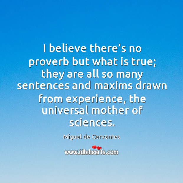I believe there’s no proverb but what is true; Miguel de Cervantes Picture Quote