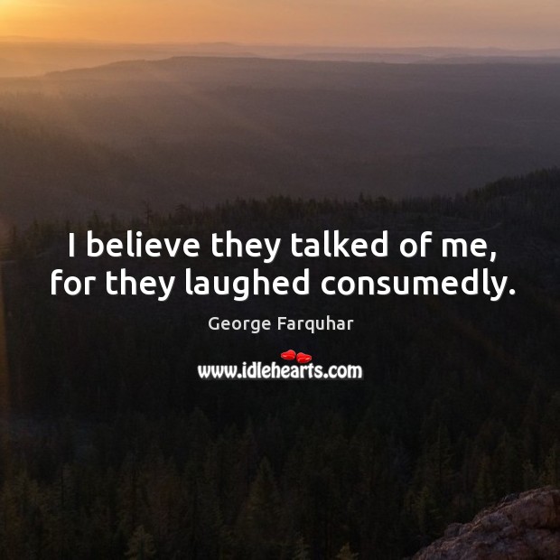I believe they talked of me, for they laughed consumedly. George Farquhar Picture Quote