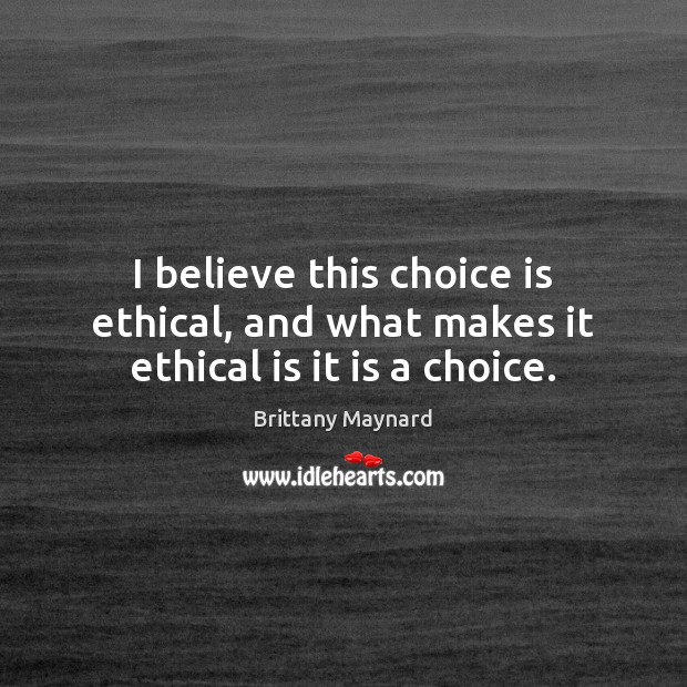 I believe this choice is ethical, and what makes it ethical is it is a choice. Brittany Maynard Picture Quote