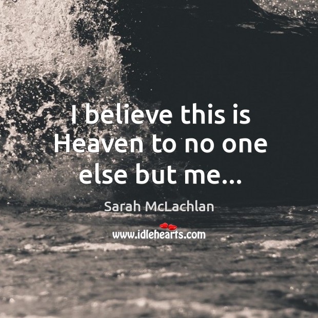 I believe this is Heaven to no one else but me… Sarah McLachlan Picture Quote