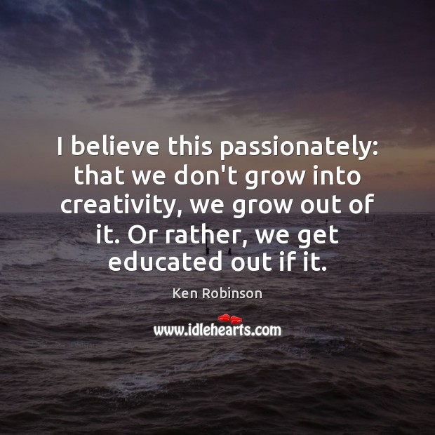 I believe this passionately: that we don’t grow into creativity, we grow Ken Robinson Picture Quote