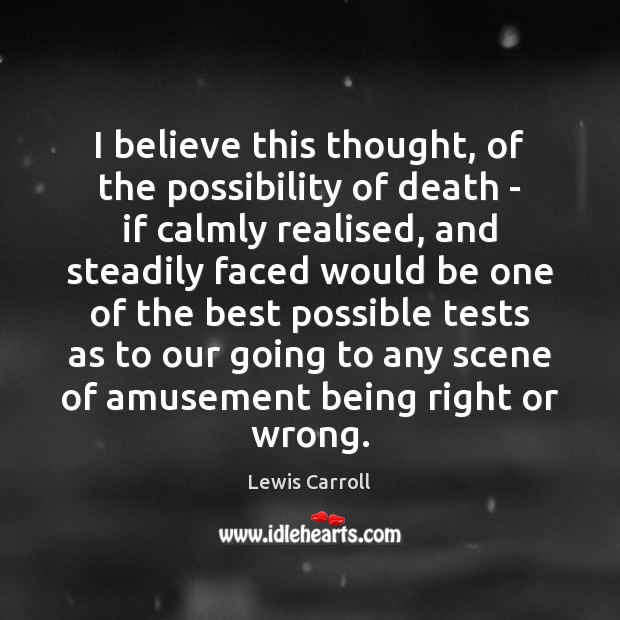 I believe this thought, of the possibility of death – if calmly Lewis Carroll Picture Quote