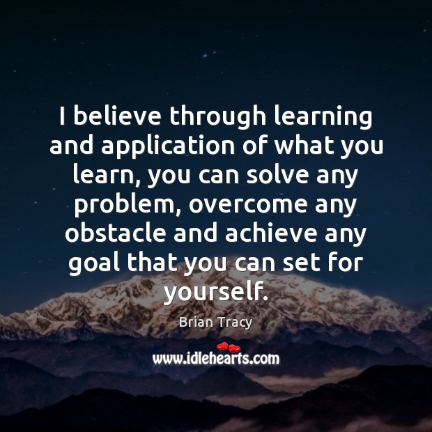 I believe through learning and application of what you learn, you can Brian Tracy Picture Quote