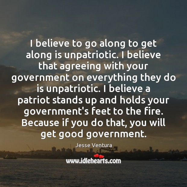 I believe to go along to get along is unpatriotic. I believe Jesse Ventura Picture Quote