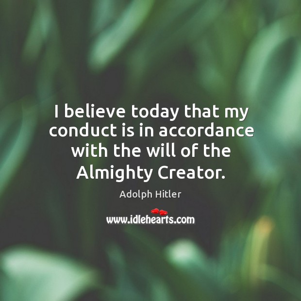 I believe today that my conduct is in accordance with the will of the almighty creator. Image