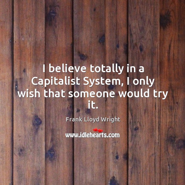 I believe totally in a capitalist system, I only wish that someone would try it. Frank Lloyd Wright Picture Quote