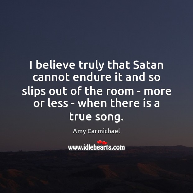 I believe truly that Satan cannot endure it and so slips out Amy Carmichael Picture Quote
