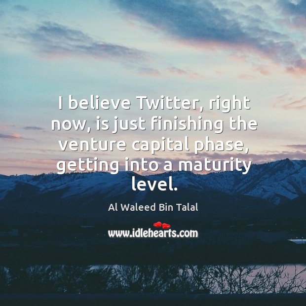 I believe twitter, right now, is just finishing the venture capital phase, getting into a maturity level. Al Waleed Bin Talal Picture Quote