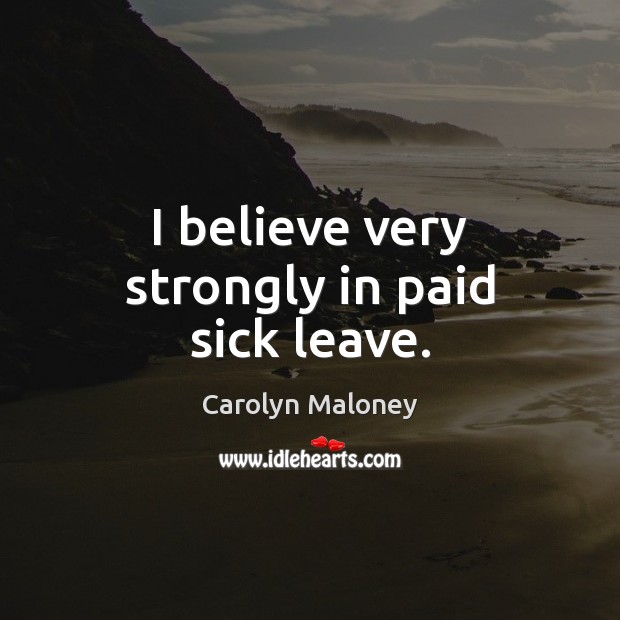 I believe very strongly in paid sick leave. Carolyn Maloney Picture Quote