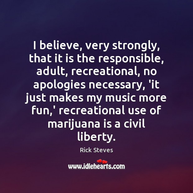 I believe, very strongly, that it is the responsible, adult, recreational, no Image